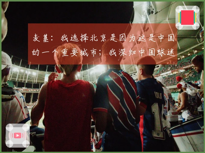 麦基：我选择北京是因为这是中国的一个重要城市；我深知中国球迷对我的热爱