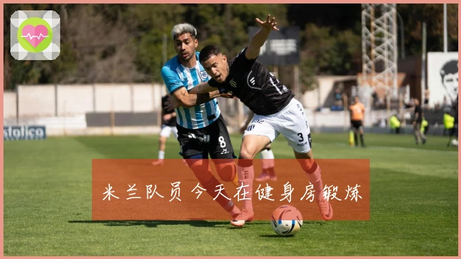 米兰队员今天在健身房锻炼