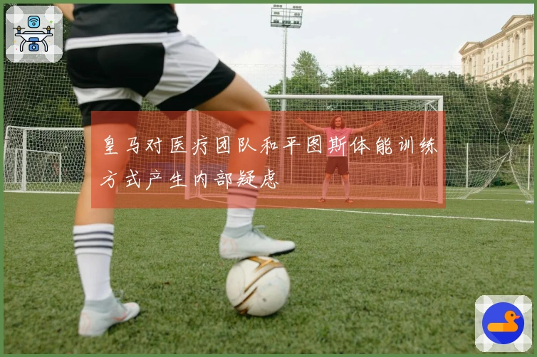 皇马对医疗团队和平图斯体能训练方式产生内部疑虑