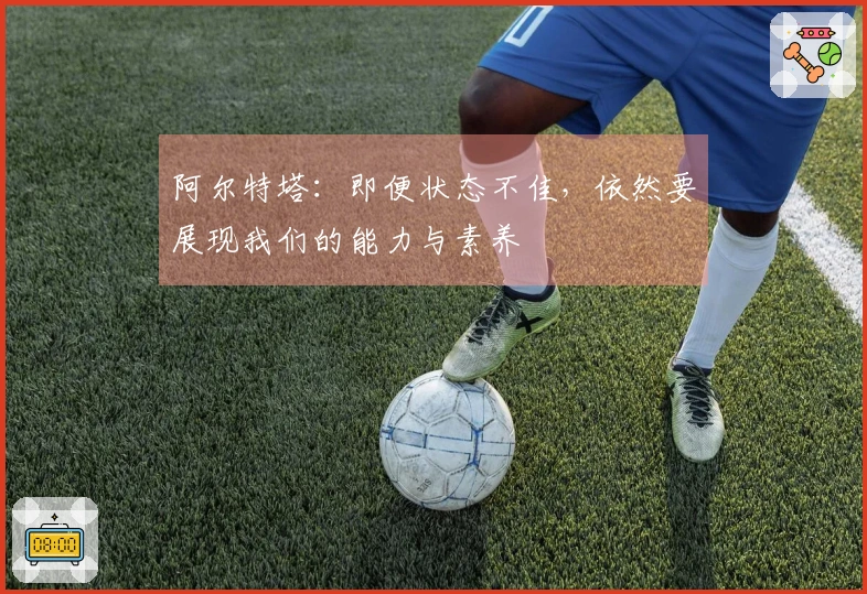阿尔特塔：即便状态不佳，依然要展现我们的能力与素养
