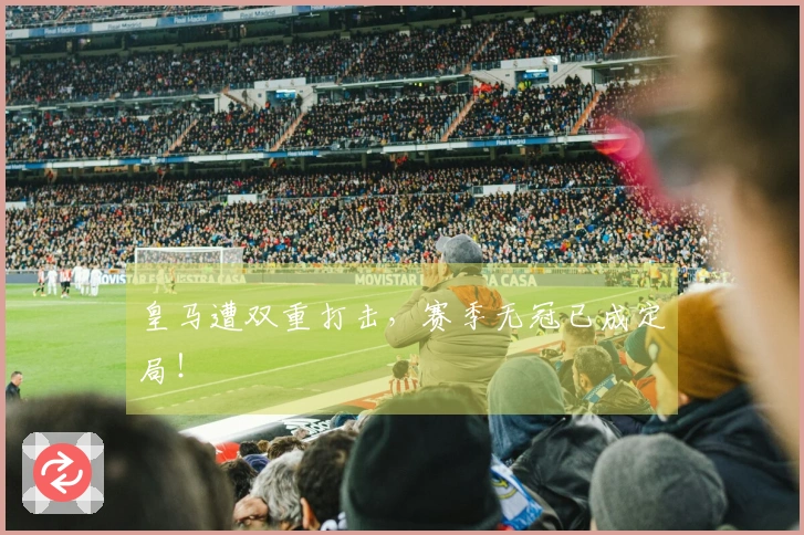 皇马遭双重打击，赛季无冠已成定局！