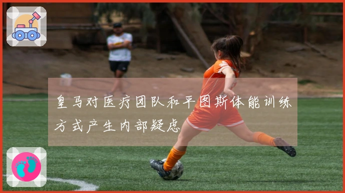 皇马对医疗团队和平图斯体能训练方式产生内部疑虑