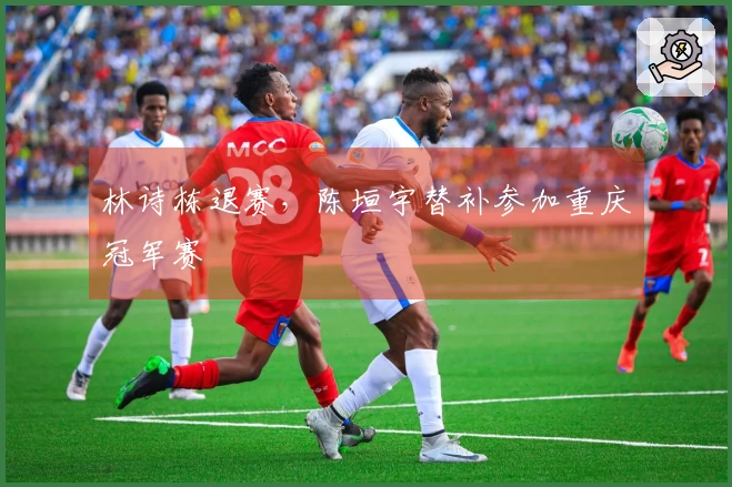 林诗栋退赛，陈垣宇替补参加重庆冠军赛