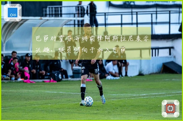 巴萨对霍芬海姆前锋阿斯拉尼表示兴趣，球员倾向于加入巴萨