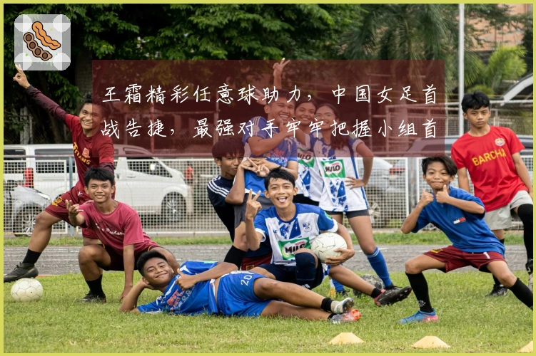 王霜精彩任意球助力，中国女足首战告捷，最强对手牢牢把握小组首位