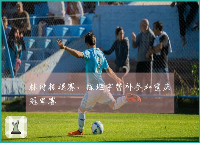 林诗栋退赛，陈垣宇替补参加重庆冠军赛