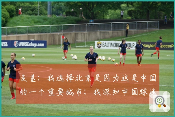 麦基：我选择北京是因为这是中国的一个重要城市；我深知中国球迷对我的热爱