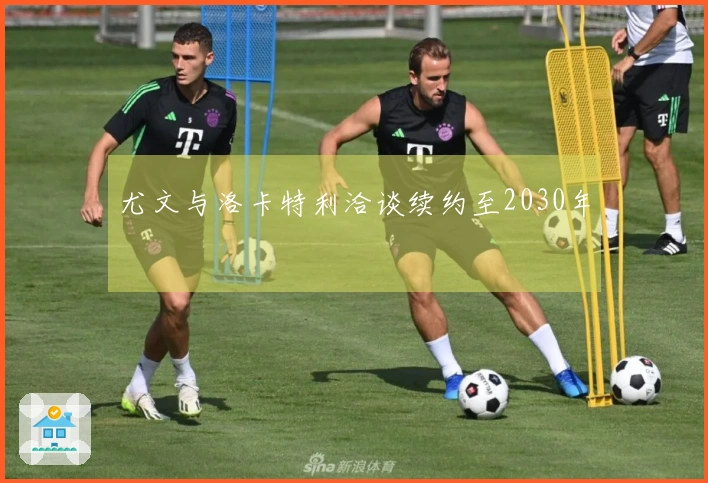 尤文与洛卡特利洽谈续约至2030年