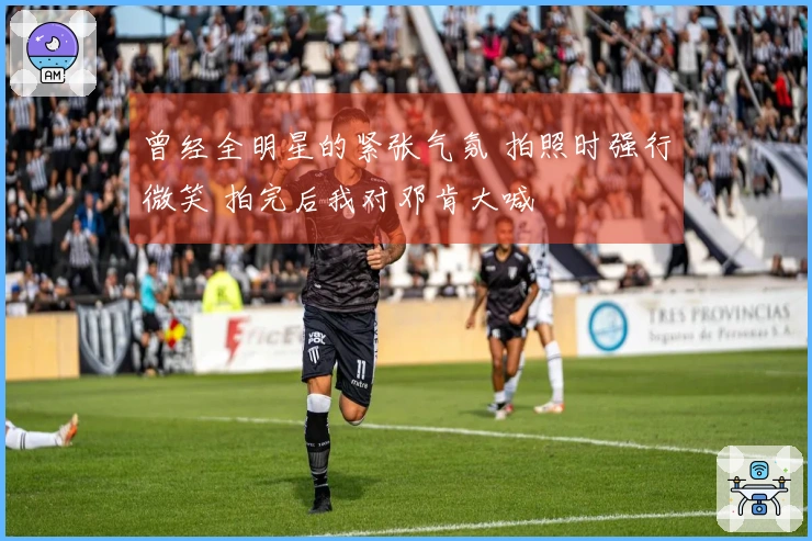 曾经全明星的紧张气氛 拍照时强行微笑 拍完后我对邓肯大喊