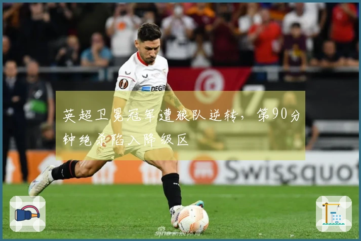 英超卫冕冠军遭狼队逆转，第90分钟绝杀陷入降级区