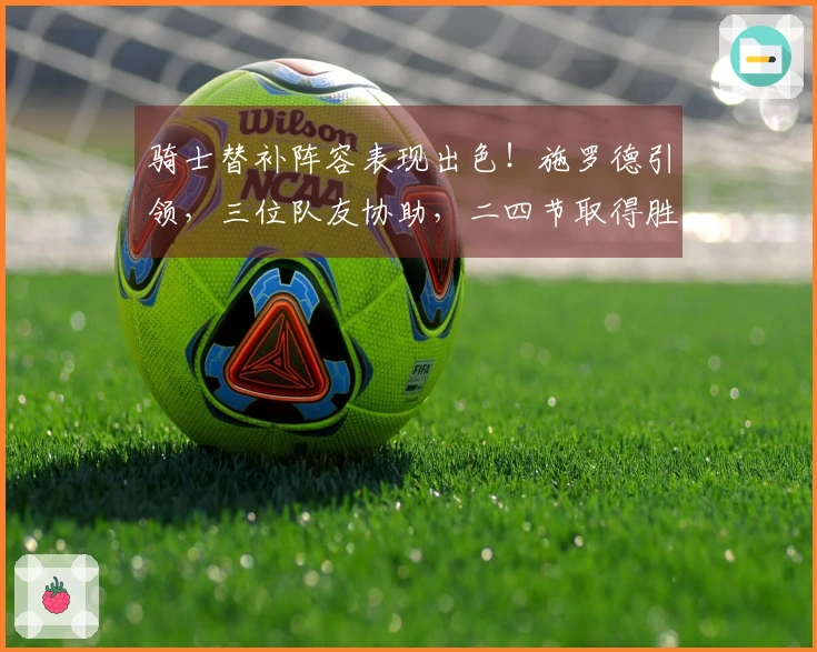 骑士替补阵容表现出色！施罗德引领，三位队友协助，二四节取得胜利优势