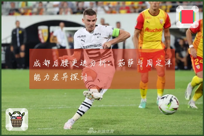 成都后腰更迭分析：茹萨与周定洋能力差异探讨