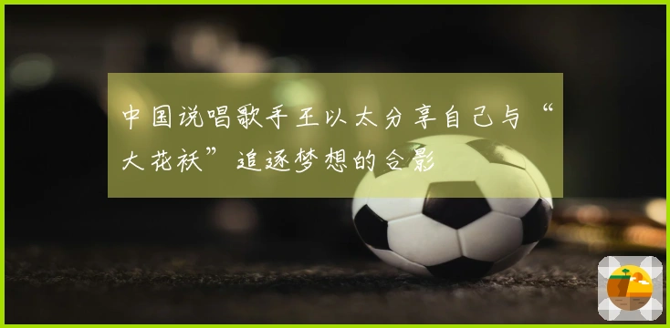 中国说唱歌手王以太分享自己与“大花袄”追逐梦想的合影