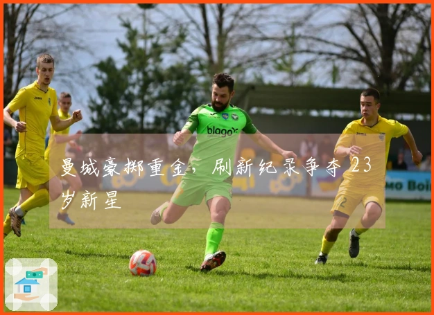 曼城豪掷重金，刷新纪录争夺 23 岁新星