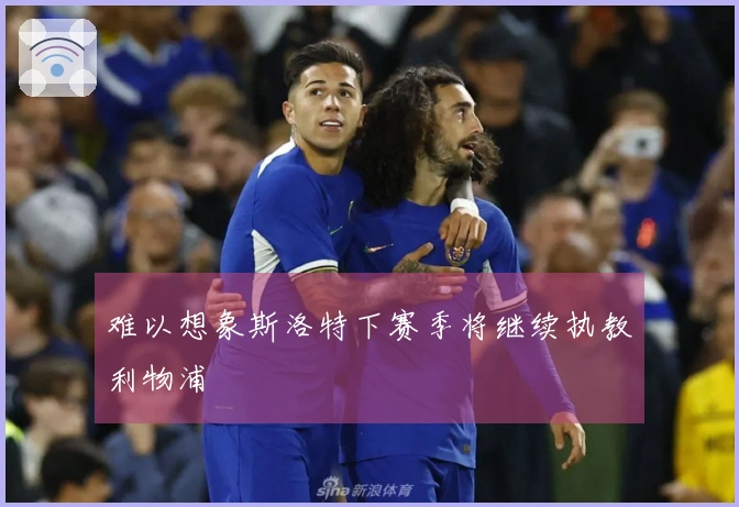 难以想象斯洛特下赛季将继续执教利物浦