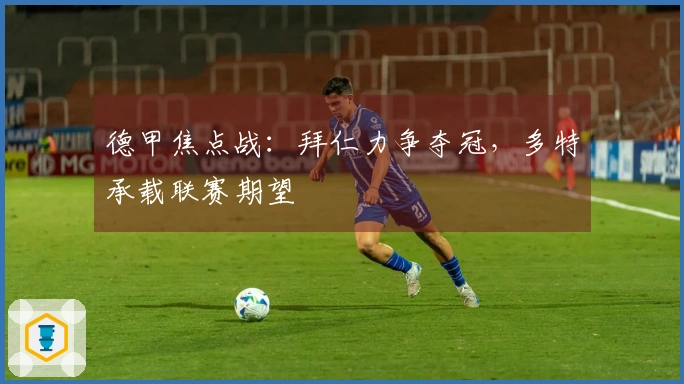 德甲焦点战：拜仁力争夺冠，多特承载联赛期望