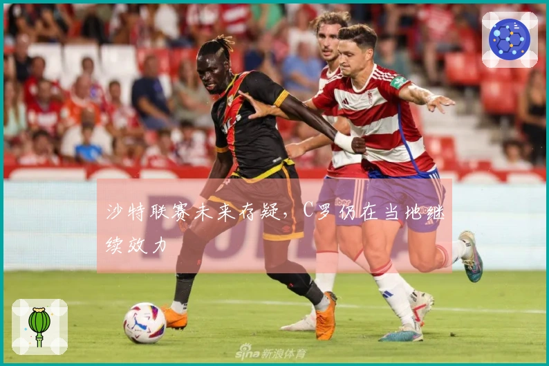 沙特联赛未来存疑，C罗仍在当地继续效力