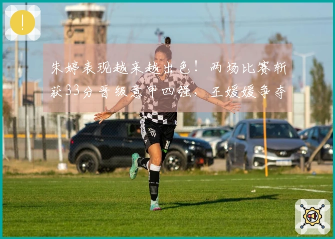 朱婷表现越来越出色！两场比赛斩获33分晋级意甲四强，王媛媛争夺留洋首个冠军