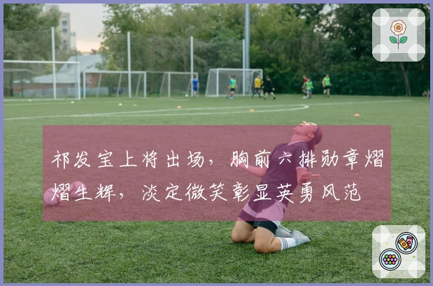 祁发宝上将出场，胸前六排勋章熠熠生辉，淡定微笑彰显英勇风范