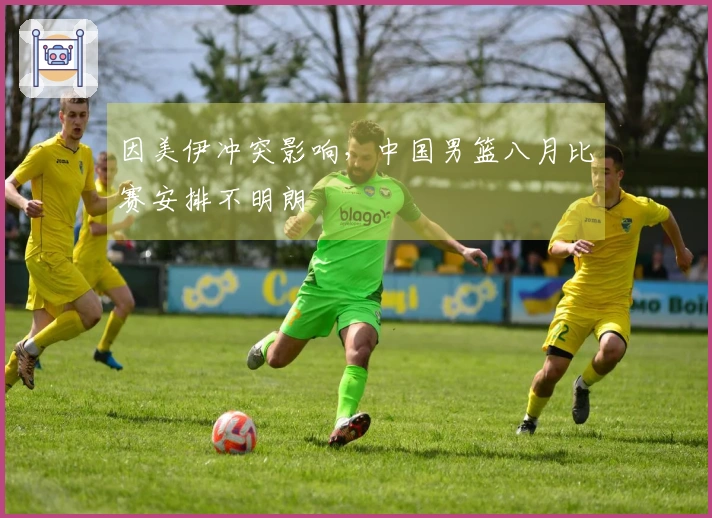 因美伊冲突影响，中国男篮八月比赛安排不明朗